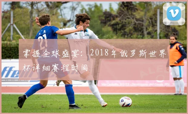 掌握全球盛宴:2018年俄罗斯世界杯详细赛程时间