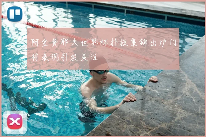 阿金费耶夫世界杯扑救集锦出炉门将表现引发关注