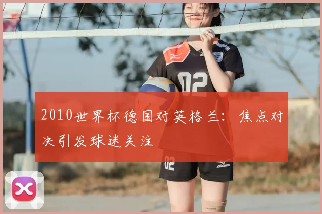 2010世界杯德国对英格兰:焦点对决引发球迷关注