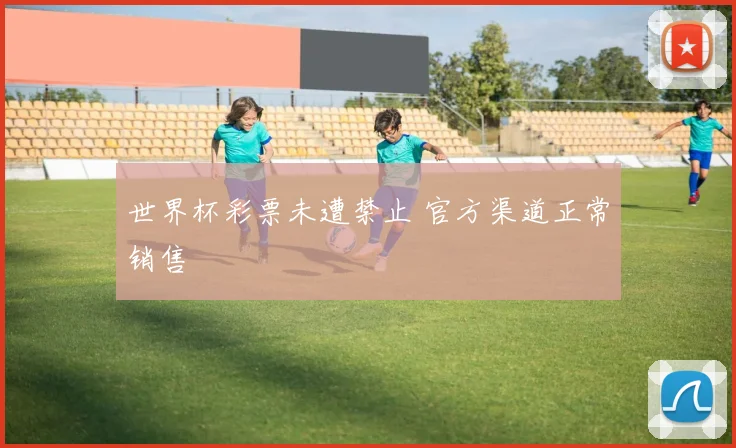 世界杯彩票未遭禁止 官方渠道正常销售