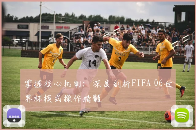 掌握核心机制：深度剖析FIFA 06世界杯模式操作精髓