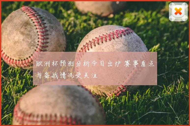欧洲杯预测分析今日出炉 赛事看点与备战情况受关注